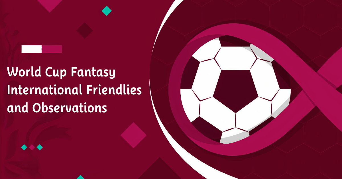 World Cup Fantasy International Friendlies and Observations